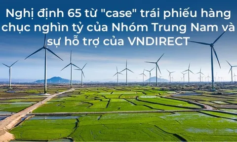 Nghị định 65 từ "case" trái phiếu hàng chục nghìn tỷ của nhóm Trung Nam và sự hỗ trợ của VNDIRECT